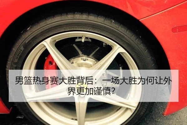 男篮热身赛大胜背后：一场大胜为何让外界更加谨慎？